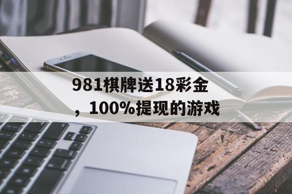 981棋牌送18彩金，100%提现的游戏