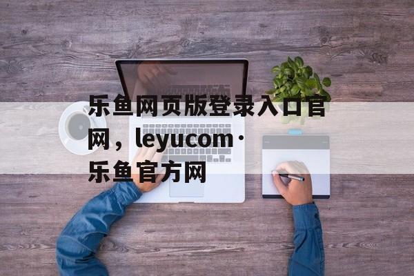 乐鱼网页版登录入口官网，leyucom·乐鱼官方网