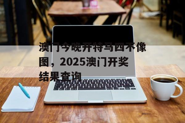 澳门今晚开特马四不像图，2025澳门开奖结果查询