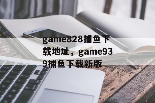 game828捕鱼下载地址，game939捕鱼下载新版