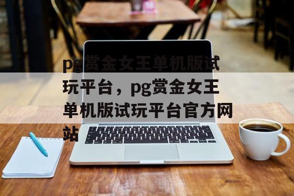 pg赏金女王单机版试玩平台，pg赏金女王单机版试玩平台官方网站