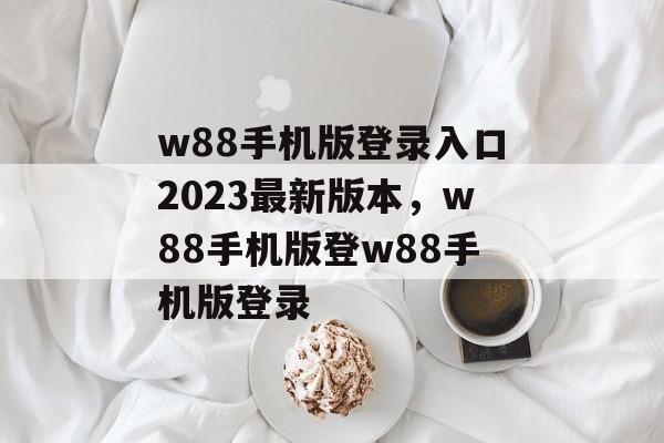 w88手机版登录入口2023最新版本，w88手机版登w88手机版登录