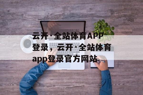 云开·全站体育APP登录，云开·全站体育app登录官方网站