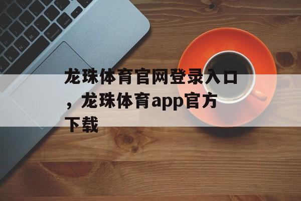 龙珠体育官网登录入口，龙珠体育app官方下载