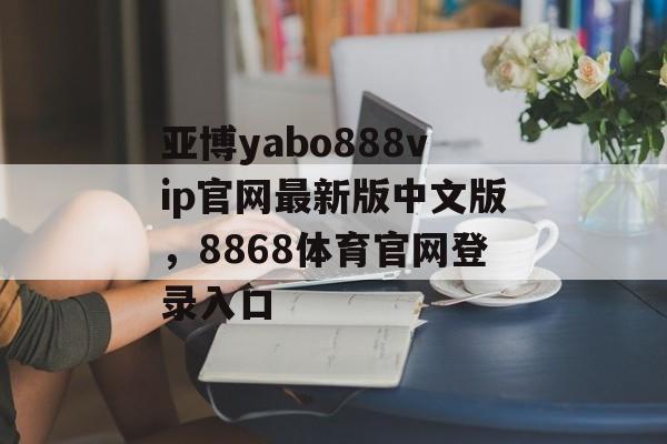 亚博yabo888vip官网最新版中文版，8868体育官网登录入口