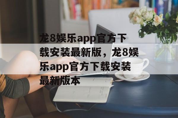 龙8娱乐app官方下载安装最新版，龙8娱乐app官方下载安装最新版本