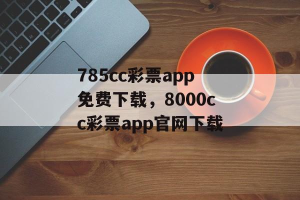 785cc彩票app免费下载，8000cc彩票app官网下载