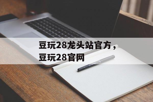 豆玩28龙头站官方，豆玩28官网