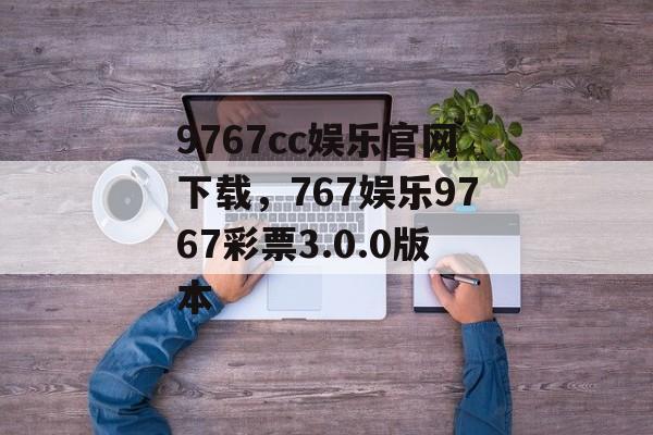 9767cc娱乐官网下载，767娱乐9767彩票3.0.0版本