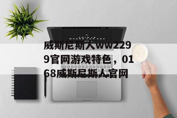 威斯尼斯人ww2299官网游戏特色，0168威斯尼斯人官网