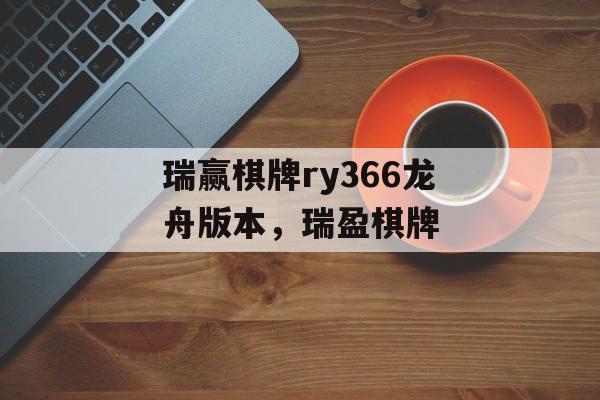 瑞赢棋牌ry366龙舟版本，瑞盈棋牌