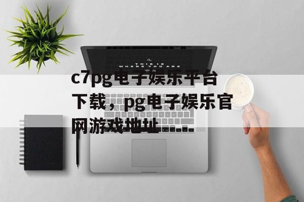 c7pg电子娱乐平台下载，pg电子娱乐官网游戏地址