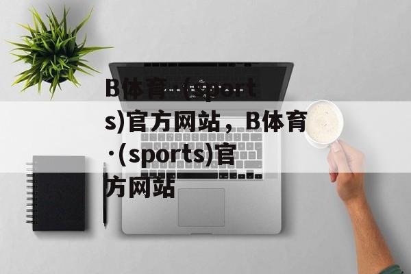 B体育·(sports)官方网站，B体育·(sports)官方网站