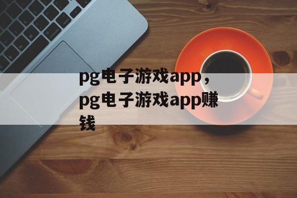 pg电子游戏app，pg电子游戏app赚钱