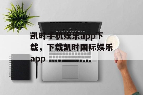 凯时手机娱乐app下载，下载凯时国际娱乐app