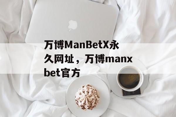 万博ManBetX永久网址，万博manxbet官方