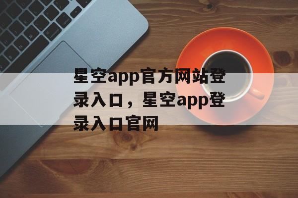 星空app官方网站登录入口，星空app登录入口官网