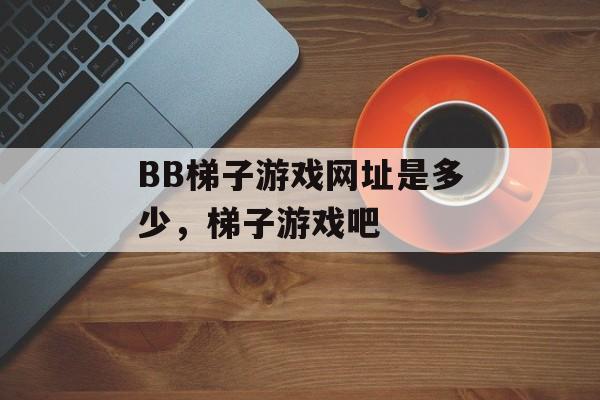 BB梯子游戏网址是多少，梯子游戏吧