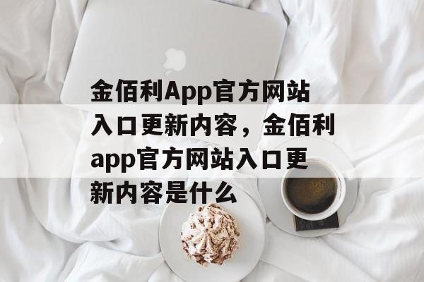 金佰利App官方网站入口更新内容，金佰利app官方网站入口更新内容是什么