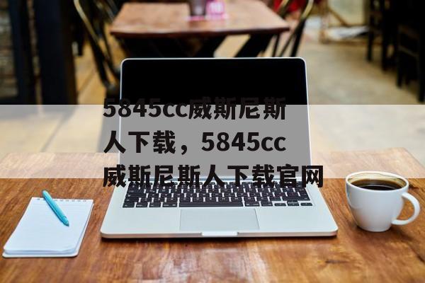 5845cc威斯尼斯人下载，5845cc威斯尼斯人下载官网